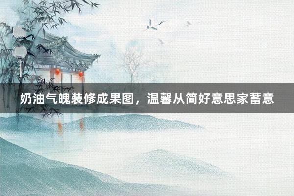 奶油气魄装修成果图，温馨从简好意思家蓄意