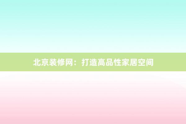 北京装修网：打造高品性家居空间