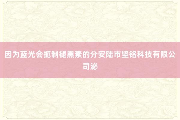 因为蓝光会扼制褪黑素的分安陆市坚铭科技有限公司泌